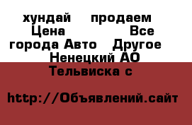 хундай 78 продаем › Цена ­ 650 000 - Все города Авто » Другое   . Ненецкий АО,Тельвиска с.